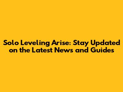 Solo Leveling Arise: Stay Updated on the Latest News and Guides