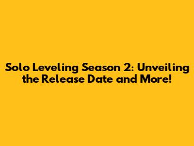 Solo Leveling Season 2: Unveiling the Release Date and More!