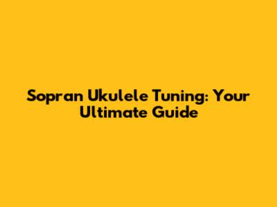 Sopran Ukulele Tuning: Your Ultimate Guide