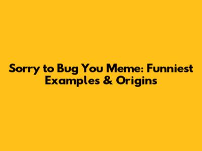 Sorry to Bug You Meme: Funniest Examples & Origins