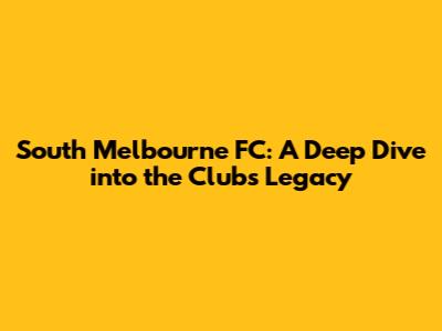 South Melbourne FC: A Deep Dive into the Club's Legacy