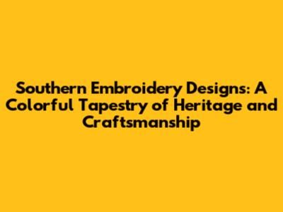 Southern Embroidery Designs: A Colorful Tapestry of Heritage and Craftsmanship