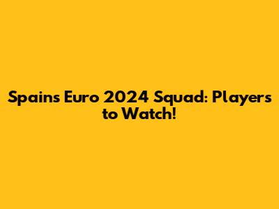 Spain's Euro 2024 Squad: Players to Watch!