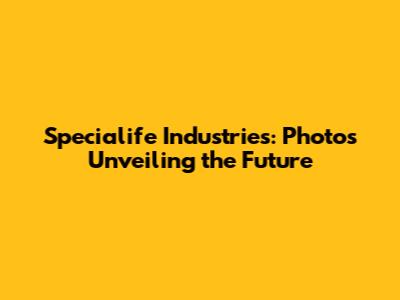 Specialife Industries: Photos Unveiling the Future