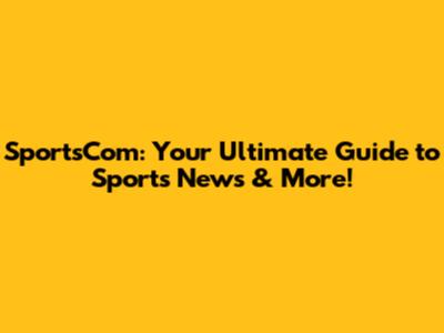 SportsCom: Your Ultimate Guide to Sports News & More!