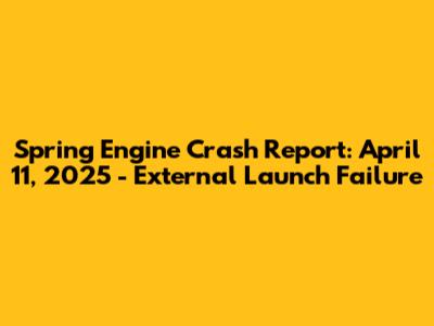Spring Engine Crash Report: April 11, 2025 - External Launch Failure