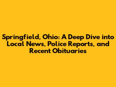 Springfield, Ohio: A Deep Dive into Local News, Police Reports, and Recent Obituaries
