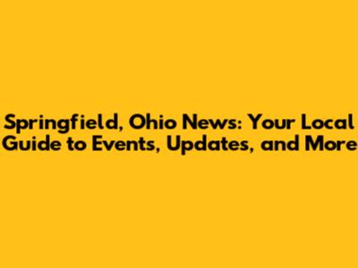 Springfield, Ohio News: Your Local Guide to Events, Updates, and More