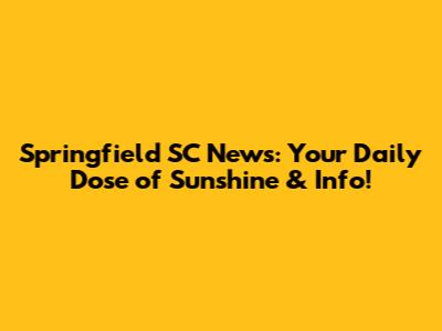 Springfield SC News: Your Daily Dose of Sunshine & Info!