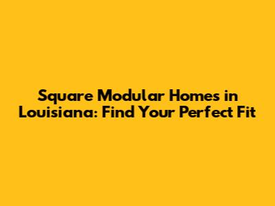Square Modular Homes in Louisiana: Find Your Perfect Fit