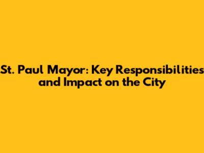 St. Paul Mayor: Key Responsibilities and Impact on the City