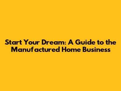 Start Your Dream: A Guide to the Manufactured Home Business