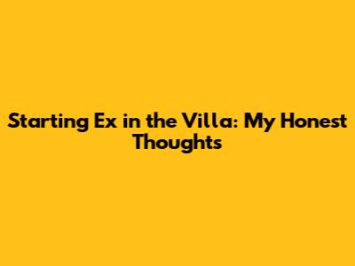 Starting Ex in the Villa: My Honest Thoughts