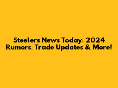 Steelers News Today: 2024 Rumors, Trade Updates & More!
