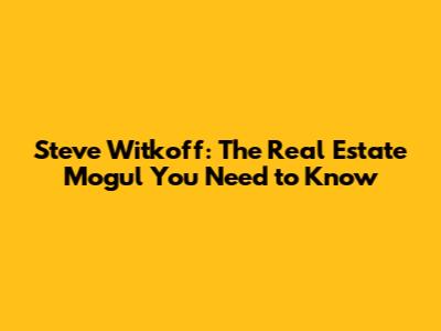 Steve Witkoff: The Real Estate Mogul You Need to Know