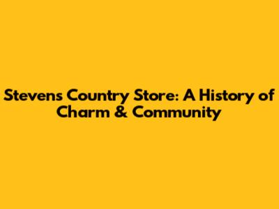 Steven's Country Store: A History of Charm & Community