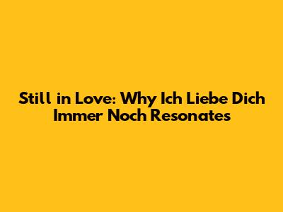 Still in Love: Why 'Ich Liebe Dich Immer Noch' Resonates