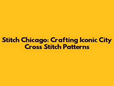 Stitch Chicago: Crafting Iconic City Cross Stitch Patterns