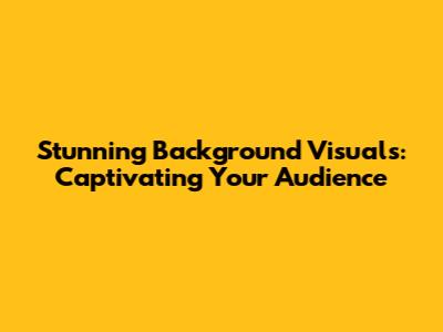 Stunning Background Visuals: Captivating Your Audience