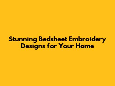 Stunning Bedsheet Embroidery Designs for Your Home