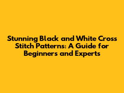 Stunning Black and White Cross Stitch Patterns: A Guide for Beginners and Experts