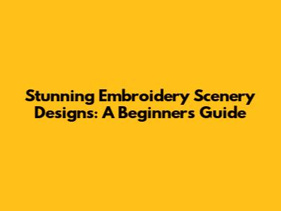 Stunning Embroidery Scenery Designs: A Beginner's Guide