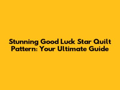 Stunning Good Luck Star Quilt Pattern: Your Ultimate Guide