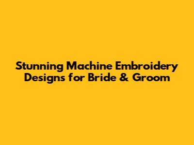 Stunning Machine Embroidery Designs for Bride & Groom