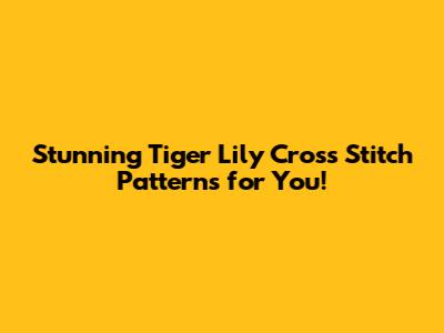 Stunning Tiger Lily Cross Stitch Patterns for You!