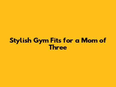 Stylish Gym Fits for a Mom of Three