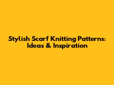 Stylish Scarf Knitting Patterns: Ideas & Inspiration