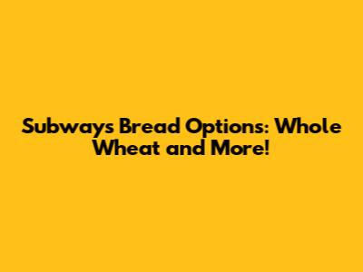 Subway's Bread Options: Whole Wheat and More!