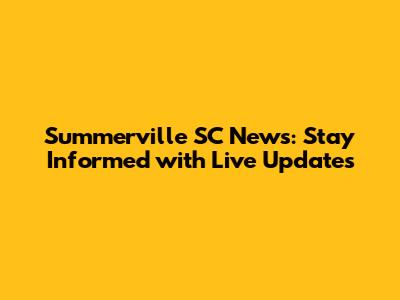 Summerville SC News: Stay Informed with Live Updates