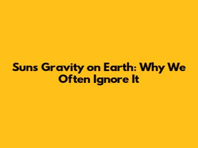 Sun's Gravity on Earth: Why We Often Ignore It