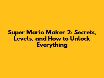Super Mario Maker 2: Secrets, Levels, and How to Unlock Everything