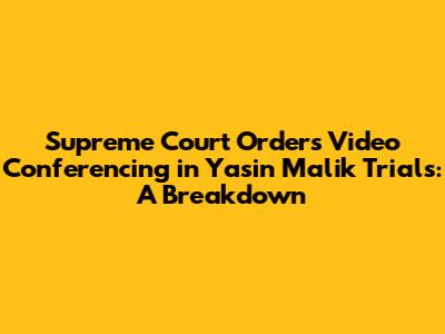 Supreme Court Orders Video Conferencing in Yasin Malik Trials: A Breakdown