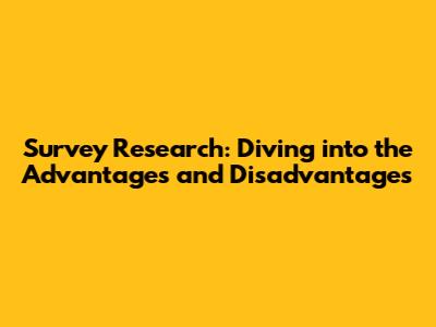 Survey Research: Diving into the Advantages and Disadvantages