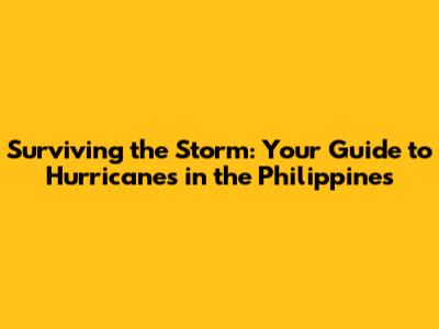 Surviving the Storm: Your Guide to Hurricanes in the Philippines