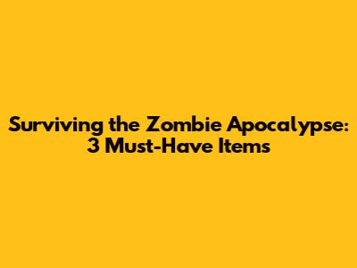 Surviving the Zombie Apocalypse: 3 Must-Have Items