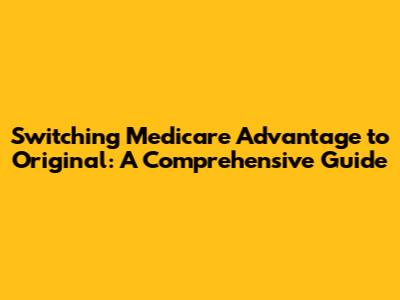 Switching Medicare Advantage to Original: A Comprehensive Guide