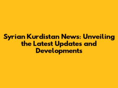 Syrian Kurdistan News: Unveiling the Latest Updates and Developments