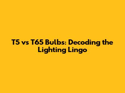 T5 vs T65 Bulbs: Decoding the Lighting Lingo