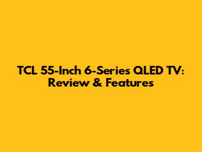 TCL 55-Inch 6-Series QLED TV: Review & Features