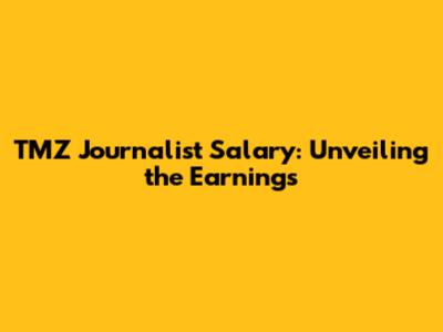 TMZ Journalist Salary: Unveiling the Earnings