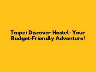 Taipei Discover Hostel: Your Budget-Friendly Adventure!