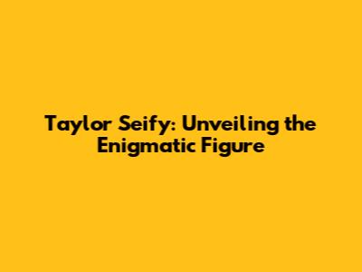 Taylor Seify: Unveiling the Enigmatic Figure