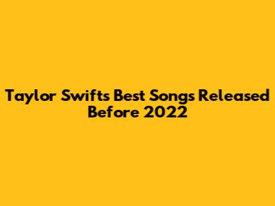 Taylor Swift's Best Songs Released Before 2022