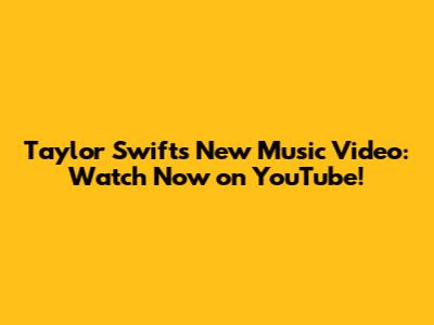 Taylor Swift's New Music Video: Watch Now on YouTube!