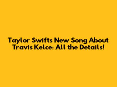 Taylor Swift's New Song About Travis Kelce: All the Details!