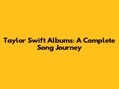 Taylor Swift Albums: A Complete Song Journey